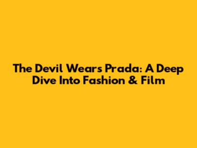 The Devil Wears Prada: A Deep Dive Into Fashion & Film