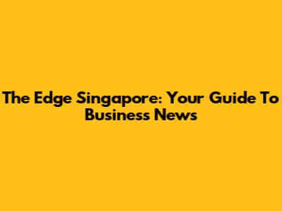 The Edge Singapore: Your Guide To Business News