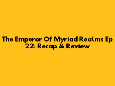 The Emperor Of Myriad Realms Ep 22: Recap & Review