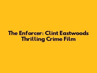 The Enforcer: Clint Eastwood's Thrilling Crime Film