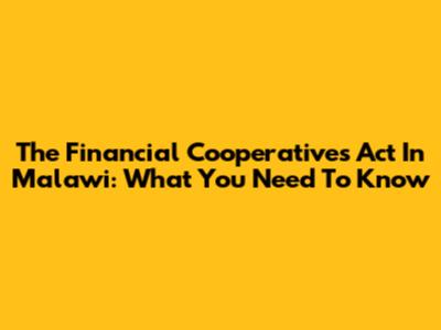 The Financial Cooperatives Act In Malawi: What You Need To Know