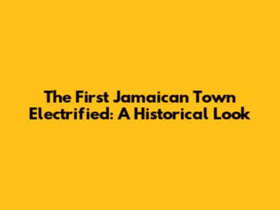 The First Jamaican Town Electrified: A Historical Look