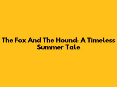 The Fox And The Hound: A Timeless Summer Tale