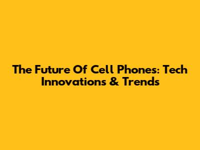 The Future Of Cell Phones: Tech Innovations & Trends