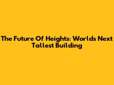 The Future Of Heights: World's Next Tallest Building