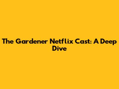 The Gardener Netflix Cast: A Deep Dive