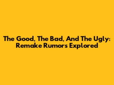 The Good, The Bad, And The Ugly: Remake Rumors Explored