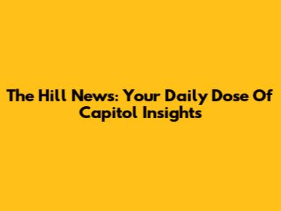 The Hill News: Your Daily Dose Of Capitol Insights