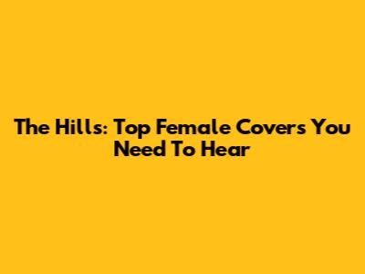 The Hills: Top Female Covers You Need To Hear