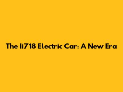 The Ii718 Electric Car: A New Era