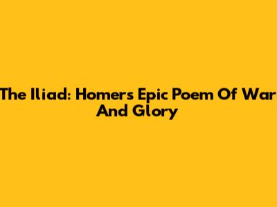 The Iliad: Homer's Epic Poem Of War And Glory