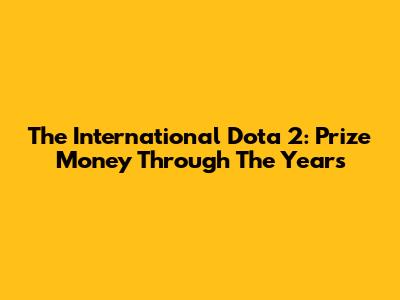 The International Dota 2: Prize Money Through The Years
