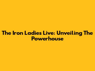 The Iron Ladies Live: Unveiling The Powerhouse