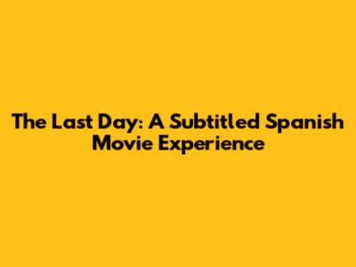 The Last Day: A Subtitled Spanish Movie Experience