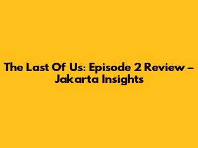 The Last Of Us: Episode 2 Review – Jakarta Insights