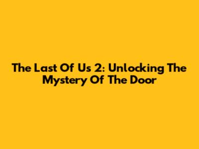 The Last Of Us 2: Unlocking The Mystery Of The Door