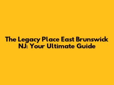 The Legacy Place East Brunswick NJ: Your Ultimate Guide