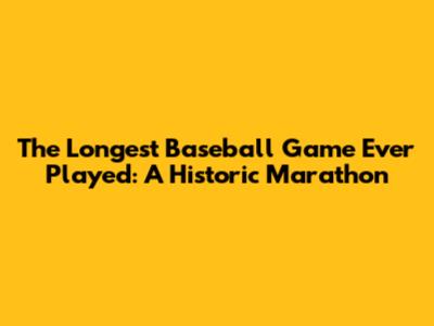 The Longest Baseball Game Ever Played: A Historic Marathon
