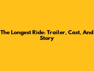 The Longest Ride: Trailer, Cast, And Story