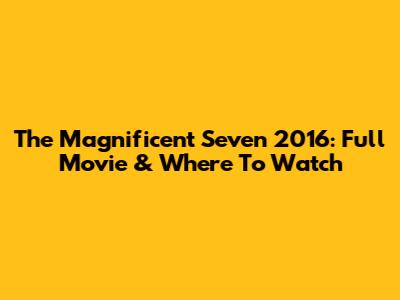 The Magnificent Seven 2016: Full Movie & Where To Watch