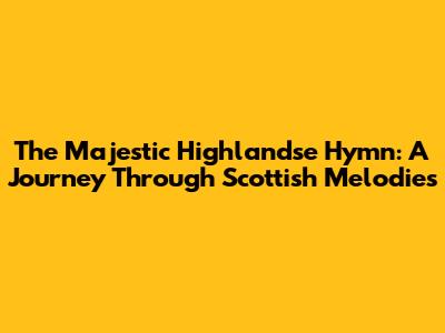 The Majestic "Highlandse Hymn": A Journey Through Scottish Melodies