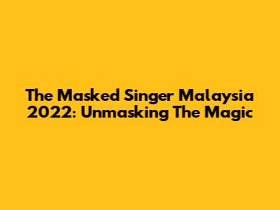 The Masked Singer Malaysia 2022: Unmasking The Magic