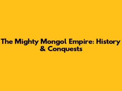 The Mighty Mongol Empire: History & Conquests