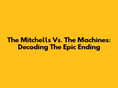 The Mitchells Vs. The Machines: Decoding The Epic Ending