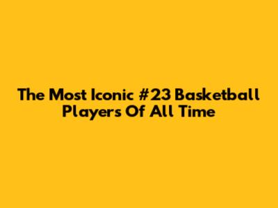 The Most Iconic #23 Basketball Players Of All Time