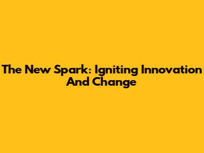 The New Spark: Igniting Innovation And Change