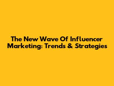 The New Wave Of Influencer Marketing: Trends & Strategies