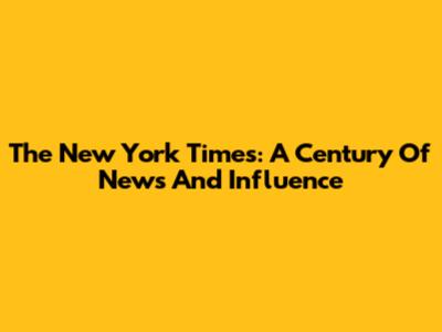 The New York Times: A Century Of News And Influence