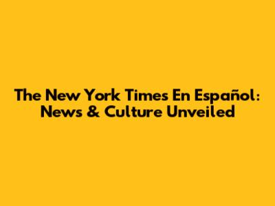 The New York Times En Español: News & Culture Unveiled