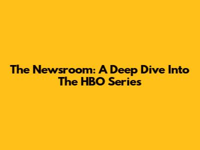 The Newsroom: A Deep Dive Into The HBO Series