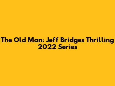 The Old Man: Jeff Bridges' Thrilling 2022 Series