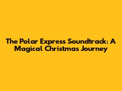 The Polar Express Soundtrack: A Magical Christmas Journey
