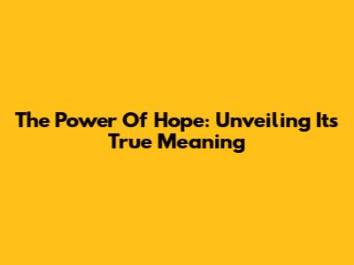 The Power Of Hope: Unveiling Its True Meaning