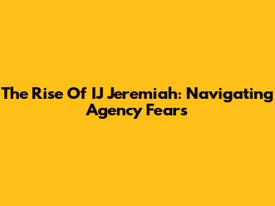 The Rise Of IJ Jeremiah: Navigating Agency Fears