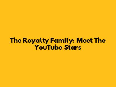 The Royalty Family: Meet The YouTube Stars