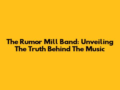 The Rumor Mill Band: Unveiling The Truth Behind The Music