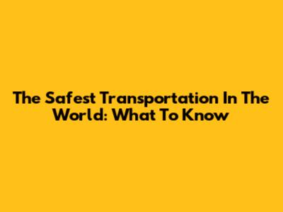 The Safest Transportation In The World: What To Know