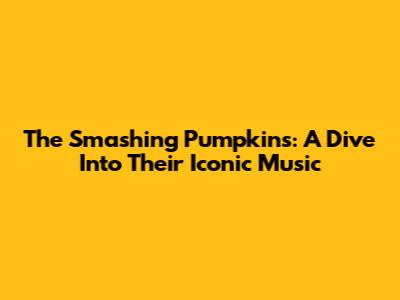 The Smashing Pumpkins: A Dive Into Their Iconic Music