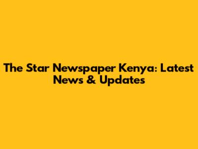 The Star Newspaper Kenya: Latest News & Updates