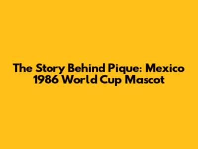 The Story Behind Pique: Mexico 1986 World Cup Mascot