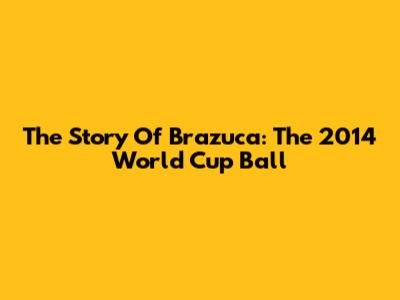 The Story Of Brazuca: The 2014 World Cup Ball