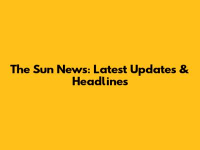 The Sun News: Latest Updates & Headlines