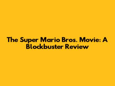 The Super Mario Bros. Movie: A Blockbuster Review