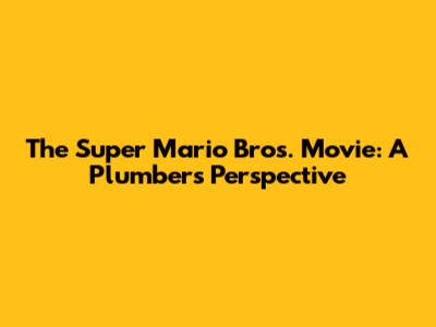 The Super Mario Bros. Movie: A Plumber's Perspective