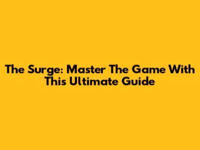 The Surge: Master The Game With This Ultimate Guide
