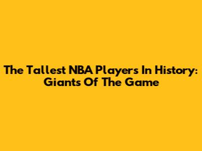 The Tallest NBA Players In History: Giants Of The Game